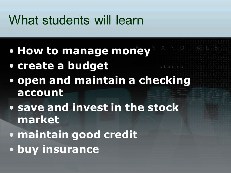 What students will learn How to manage money create a budget open and maintain a checking account save and invest in the stock market maintain good credit buy insurance