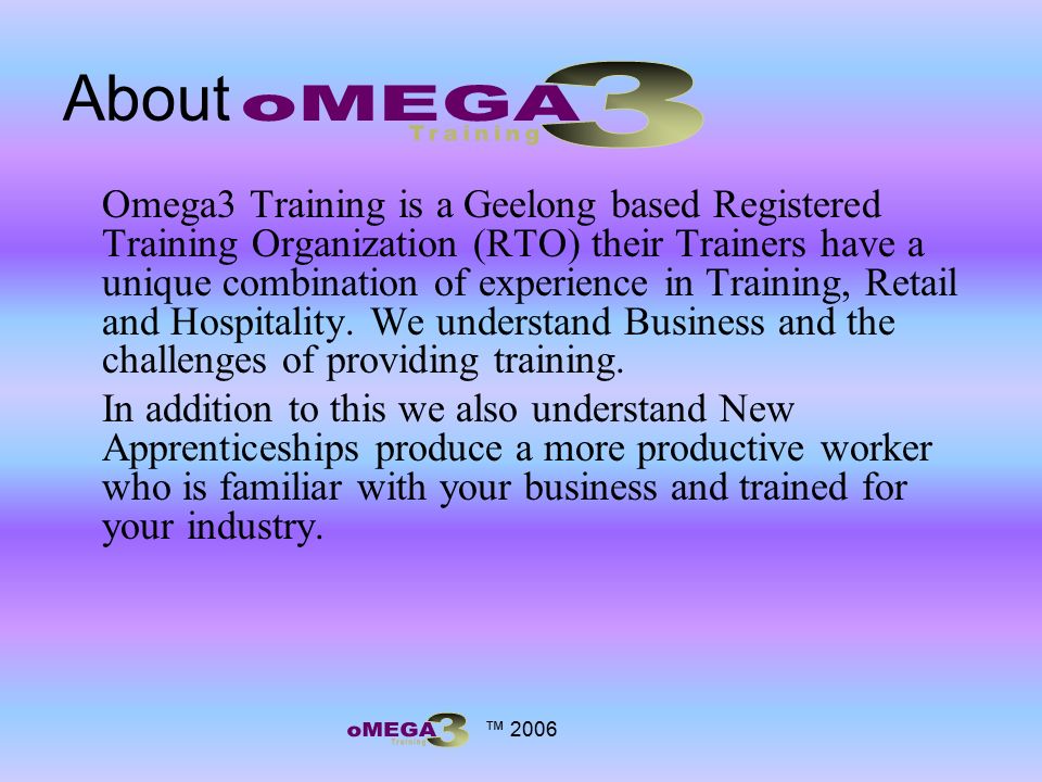 ™ 2006 About Omega3 Training is a Geelong based Registered Training Organization (RTO) their Trainers have a unique combination of experience in Training, Retail and Hospitality.