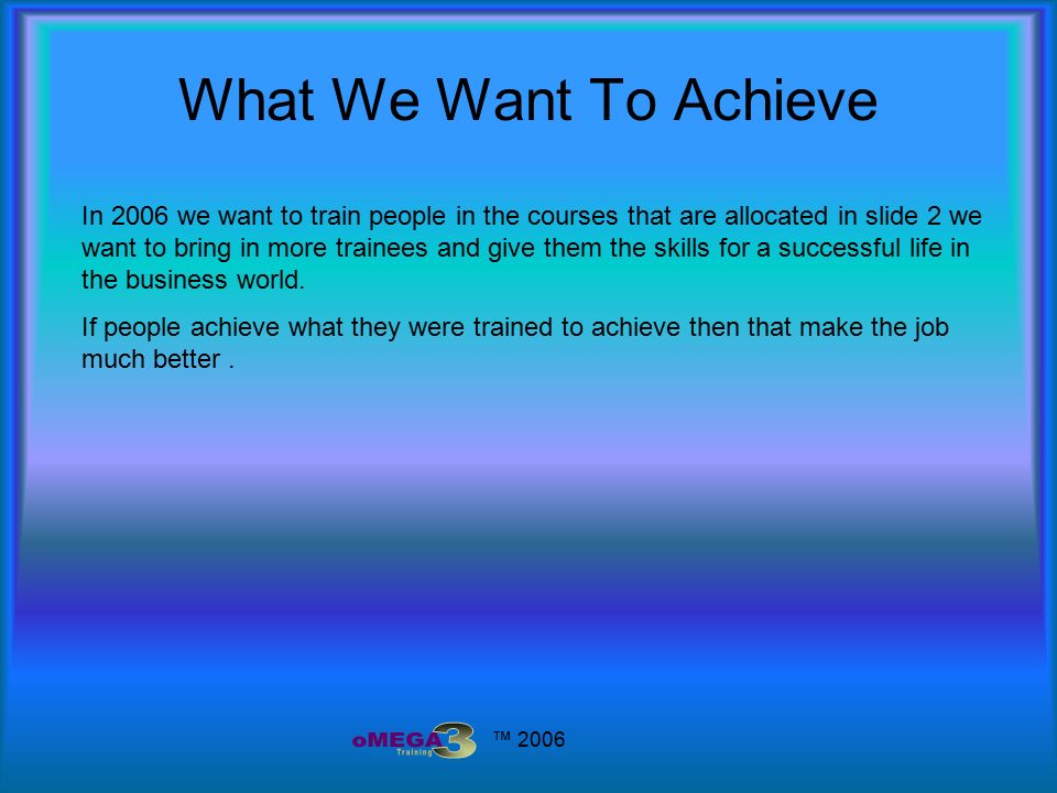 ™ 2006 What We Want To Achieve In 2006 we want to train people in the courses that are allocated in slide 2 we want to bring in more trainees and give them the skills for a successful life in the business world.