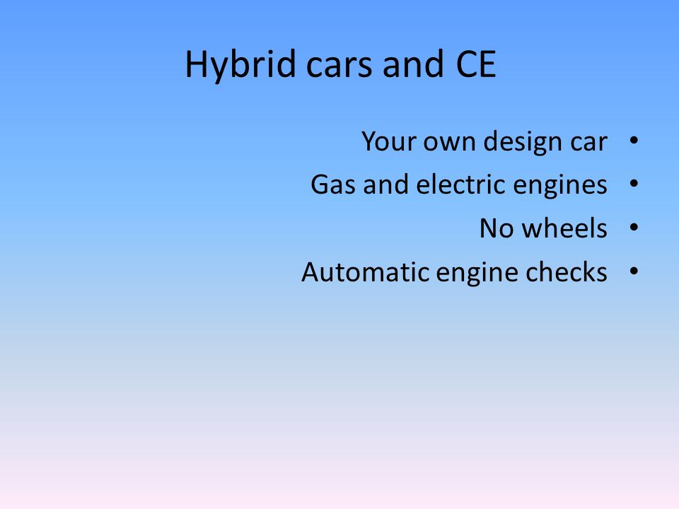 Hybrid cars and CE Your own design car Gas and electric engines No wheels Automatic engine checks