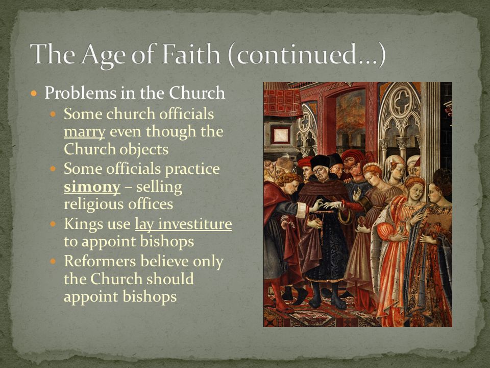 Problems in the Church Some church officials marry even though the Church objects Some officials practice simony – selling religious offices Kings use lay investiture to appoint bishops Reformers believe only the Church should appoint bishops