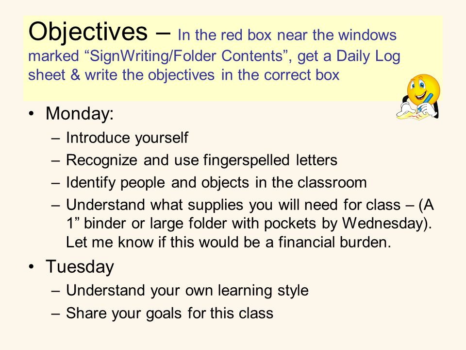 Objectives Monday: –Introduce yourself –Recognize and use fingerspelled letters –Identify people and objects in the classroom –Understand what supplies you will need for class – (A 1 binder or large folder with pockets by Wednesday).