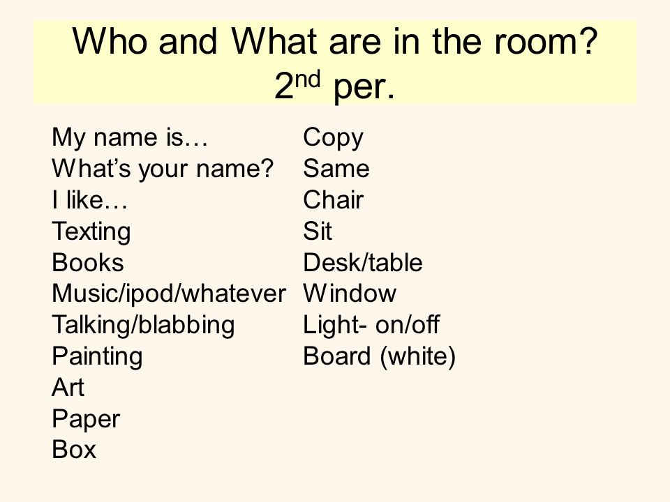 Who and What are in the room. 2 nd per. My name is… What’s your name.