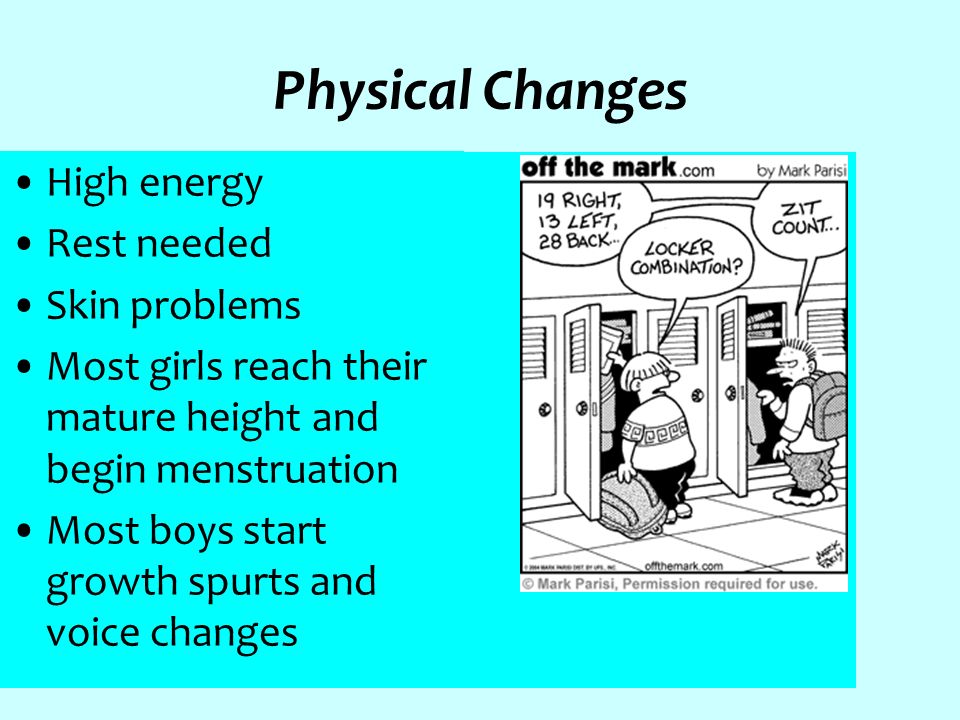Physical Changes High energy Rest needed Skin problems Most girls reach their mature height and begin menstruation Most boys start growth spurts and voice changes
