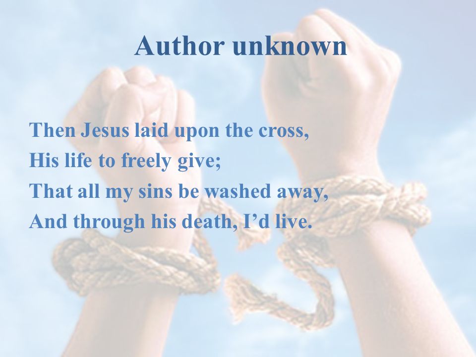 Author unknown Then Jesus laid upon the cross, His life to freely give; That all my sins be washed away, And through his death, I’d live.