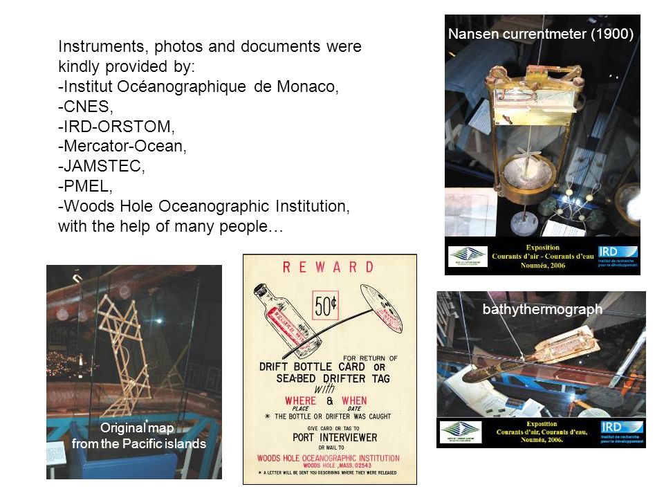 Instruments, photos and documents were kindly provided by: -Institut Océanographique de Monaco, -CNES, -IRD-ORSTOM, -Mercator-Ocean, -JAMSTEC, -PMEL, -Woods Hole Oceanographic Institution, with the help of many people… Nansen currentmeter (1900) bathythermograph Original map from the Pacific islands