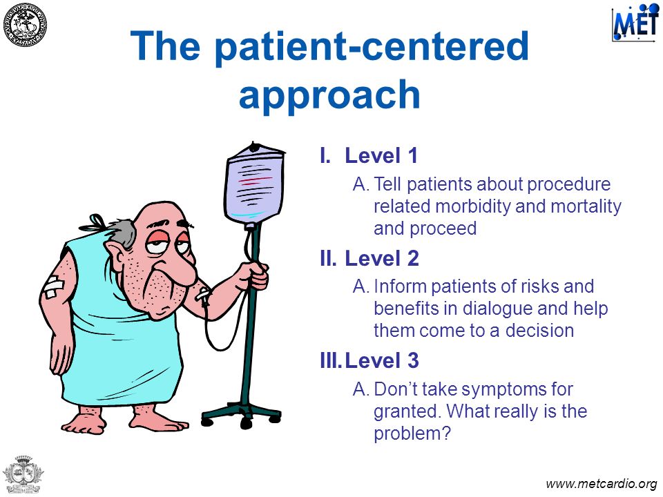 The patient-centered approach I.Level 1 A.Tell patients about procedure related morbidity and mortality and proceed II.Level 2 A.Inform patients of risks and benefits in dialogue and help them come to a decision III.Level 3 A.Don’t take symptoms for granted.
