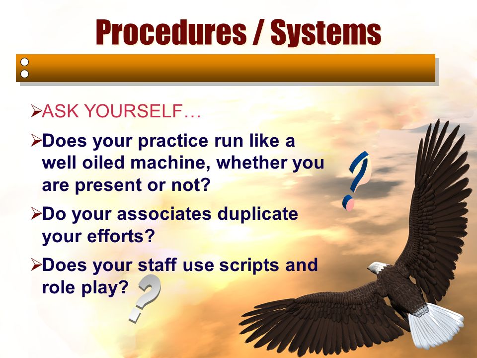 Procedures / Systems  ASK YOURSELF…  Does your practice run like a well oiled machine, whether you are present or not.