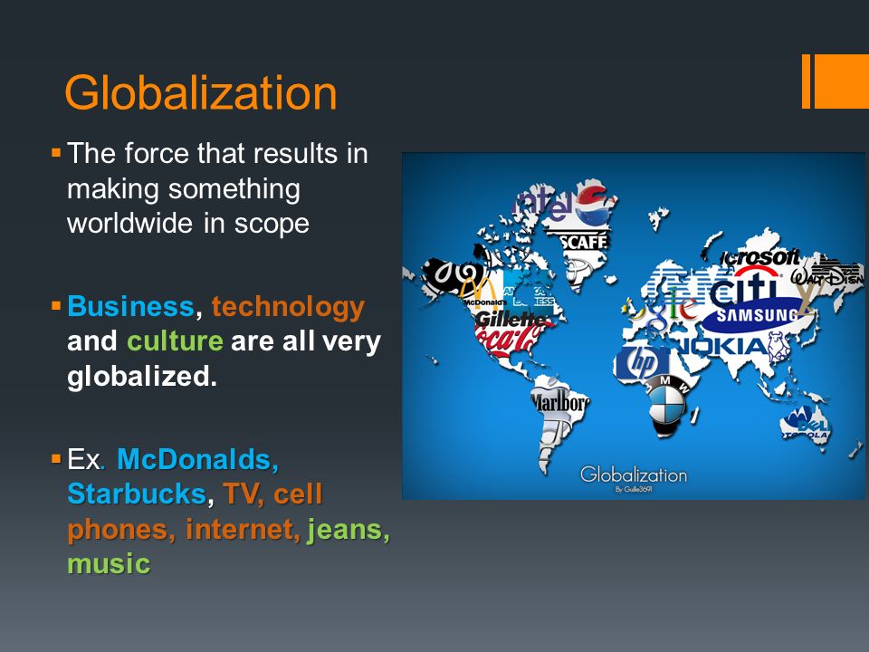 Globalization  The force that results in making something worldwide in scope  Business, technology and culture are all very globalized.