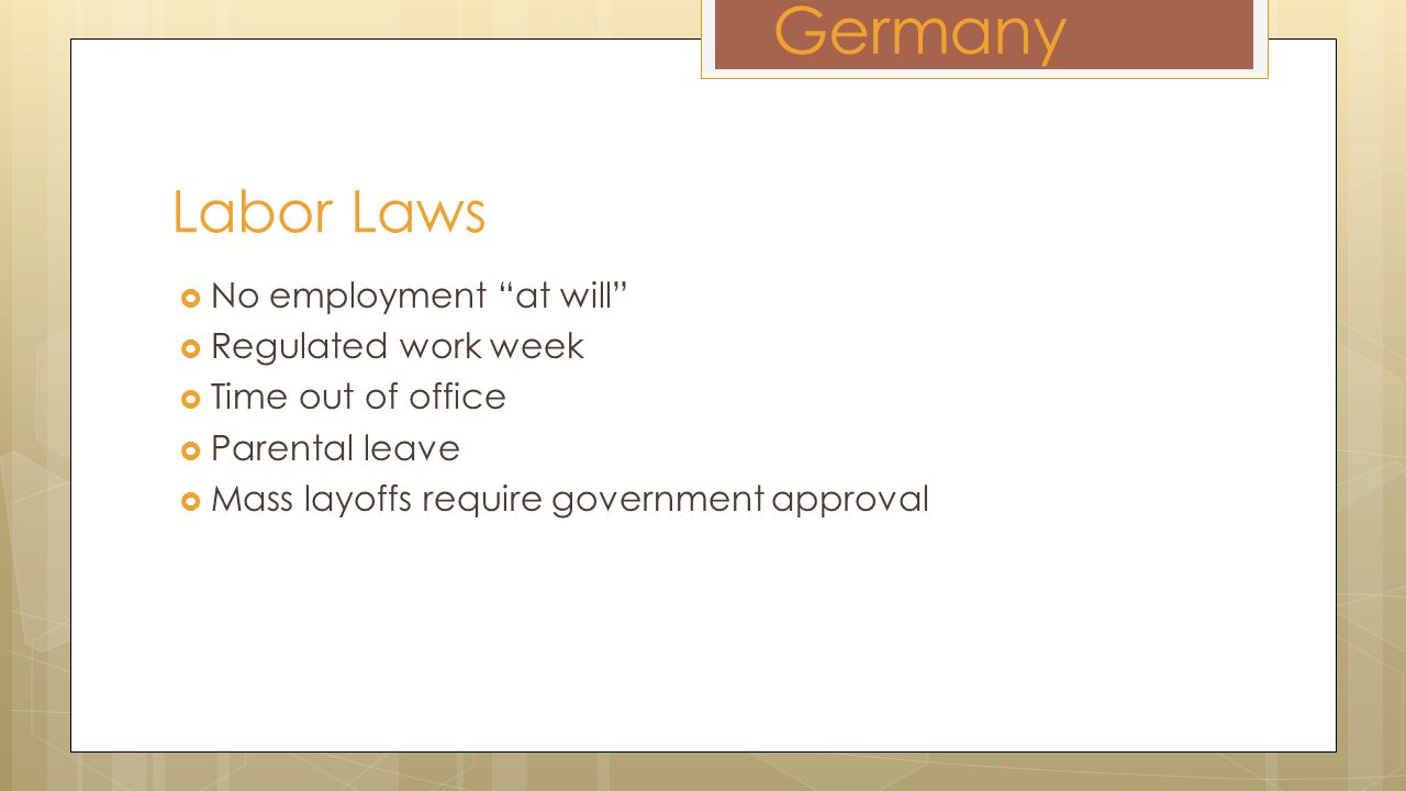  No employment at will  Regulated work week  Time out of office  Parental leave  Mass layoffs require government approval Labor Laws Germany