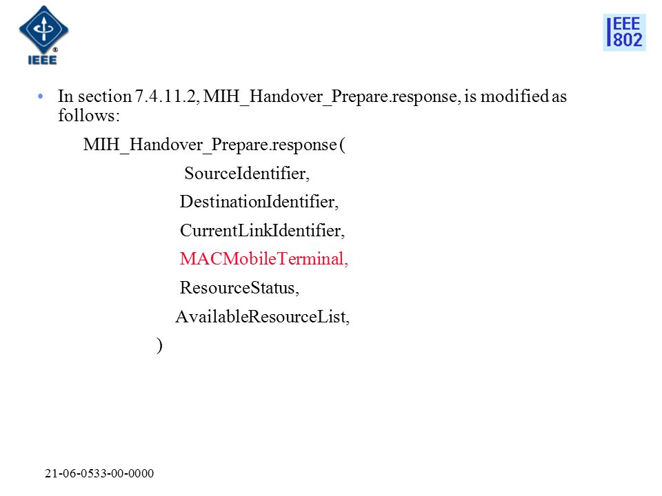 In section , MIH_Handover_Prepare.response, is modified as follows: MIH_Handover_Prepare.response ( SourceIdentifier, DestinationIdentifier, CurrentLinkIdentifier, MACMobileTerminal, ResourceStatus, AvailableResourceList, )