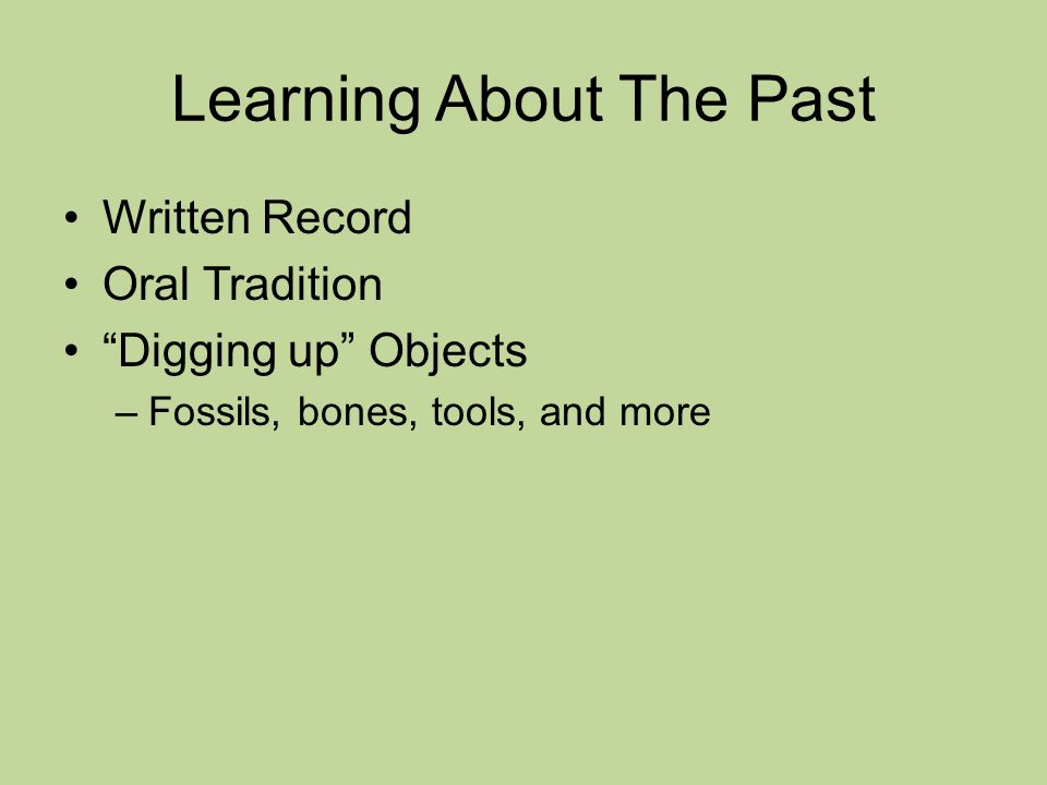 Learning About The Past Written Record Oral Tradition Digging up Objects –Fossils, bones, tools, and more