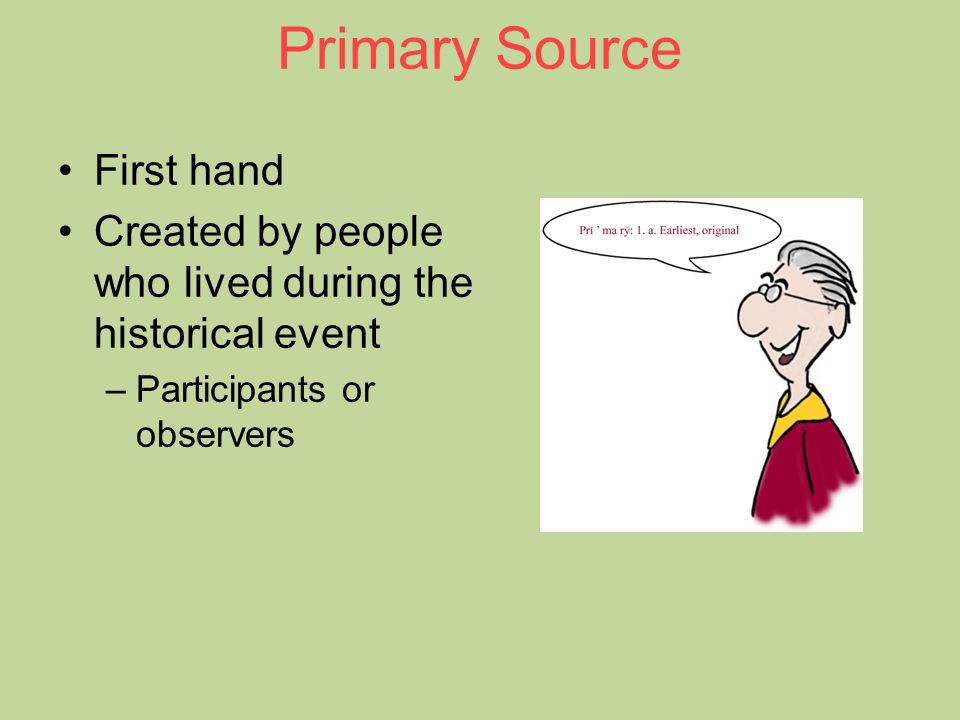 Primary Source First hand Created by people who lived during the historical event –Participants or observers