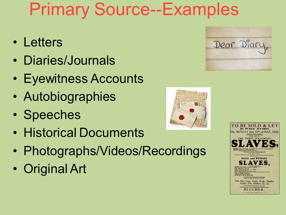 Primary Source--Examples Letters Diaries/Journals Eyewitness Accounts Autobiographies Speeches Historical Documents Photographs/Videos/Recordings Original Art