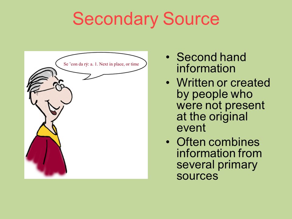 Secondary Source Second hand information Written or created by people who were not present at the original event Often combines information from several primary sources