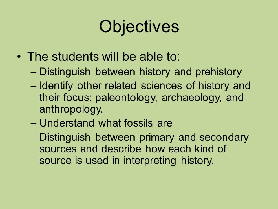 Objectives The students will be able to: –Distinguish between history and prehistory –Identify other related sciences of history and their focus: paleontology, archaeology, and anthropology.