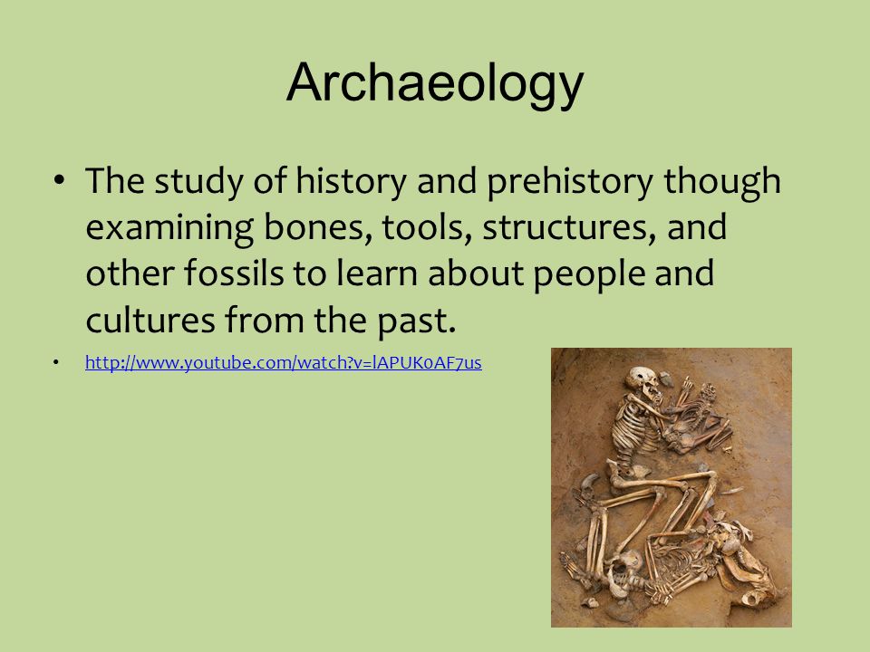 Archaeology The study of history and prehistory though examining bones, tools, structures, and other fossils to learn about people and cultures from the past.