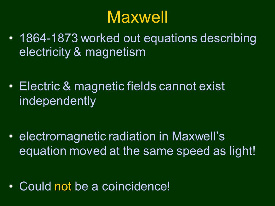 Maxwell worked out equations describing electricity & magnetism Electric & magnetic fields cannot exist independently electromagnetic radiation in Maxwell’s equation moved at the same speed as light.