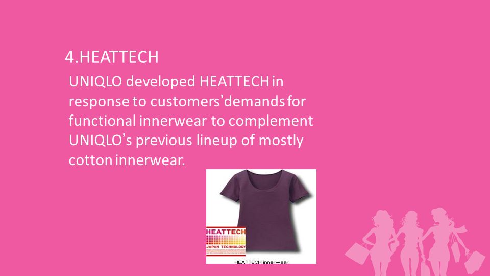 4.HEATTECH UNIQLO developed HEATTECH in response to customers’demands for functional innerwear to complement UNIQLO’s previous lineup of mostly cotton innerwear.