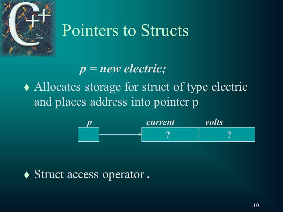 10 Pointers to Structs p = new electric; t Allocates storage for struct of type electric and places address into pointer p t Struct access operator.