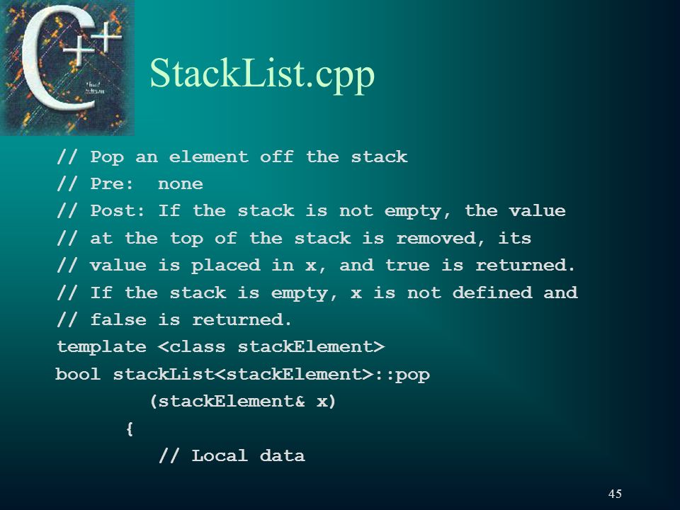45 StackList.cpp // Pop an element off the stack // Pre: none // Post: If the stack is not empty, the value // at the top of the stack is removed, its // value is placed in x, and true is returned.