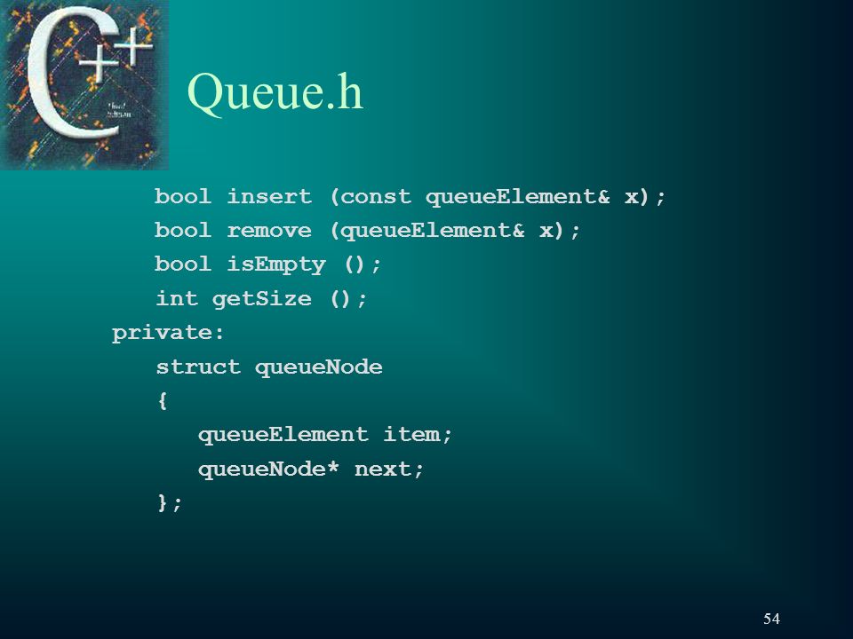 54 Queue.h bool insert (const queueElement& x); bool remove (queueElement& x); bool isEmpty (); int getSize (); private: struct queueNode { queueElement item; queueNode* next; };