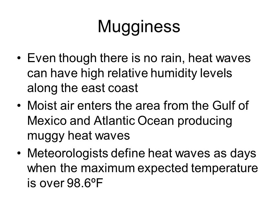 Mugginess Even though there is no rain, heat waves can have high relative humidity levels along the east coast Moist air enters the area from the Gulf of Mexico and Atlantic Ocean producing muggy heat waves Meteorologists define heat waves as days when the maximum expected temperature is over 98.6ºF