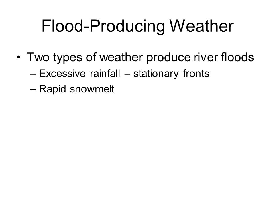 Flood-Producing Weather Two types of weather produce river floods –Excessive rainfall – stationary fronts –Rapid snowmelt