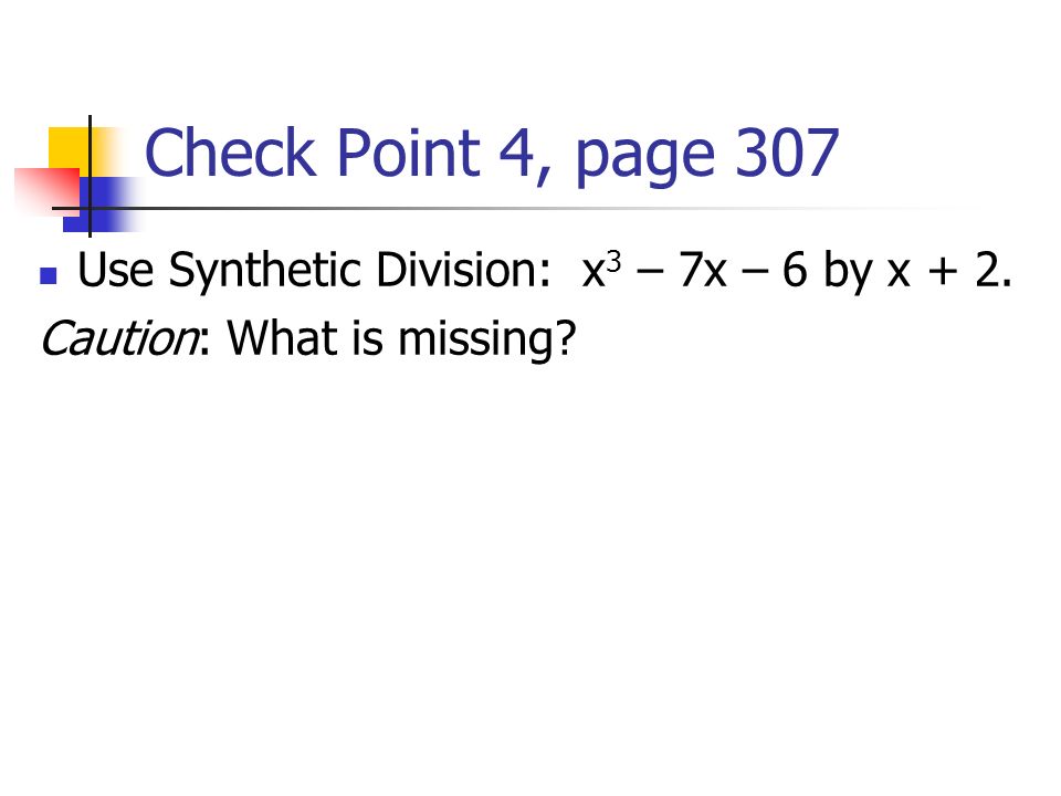 Check Point 4, page 307 Use Synthetic Division: x 3 – 7x – 6 by x + 2. Caution: What is missing