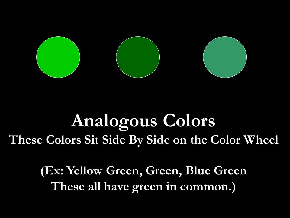 Analogous Colors These Colors Sit Side By Side on the Color Wheel (Ex: Yellow Green, Green, Blue Green These all have green in common.)