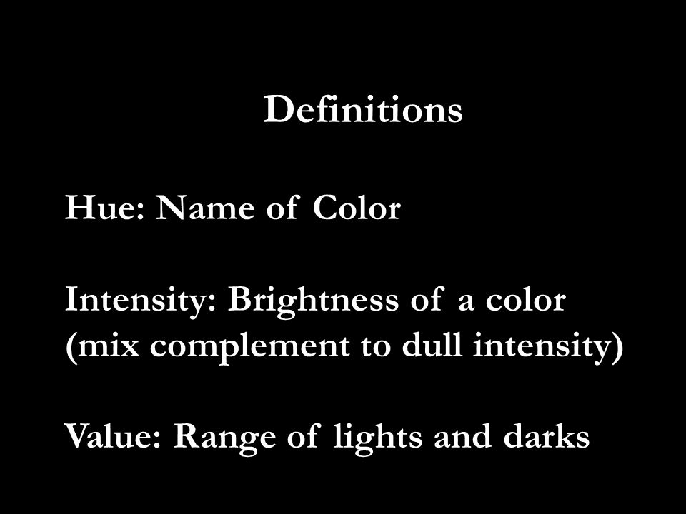 Definitions Hue: Name of Color Intensity: Brightness of a color (mix complement to dull intensity) Value: Range of lights and darks