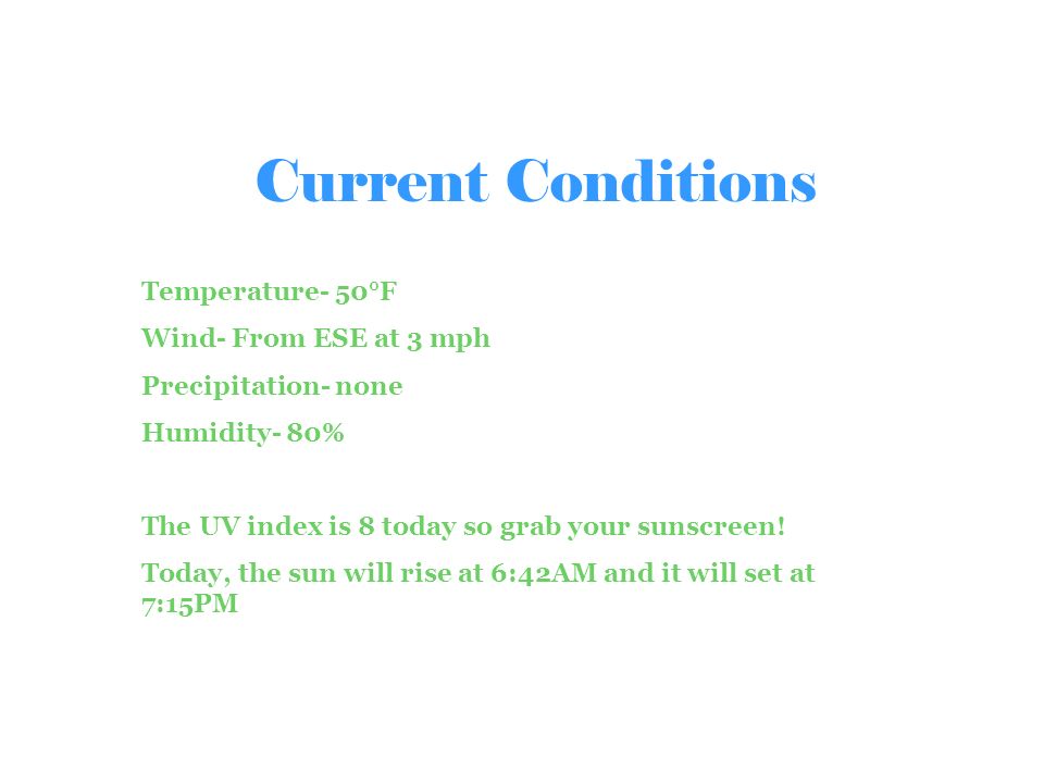 Current Conditions Temperature- 50°F Wind- From ESE at 3 mph Precipitation- none Humidity- 80% The UV index is 8 today so grab your sunscreen.
