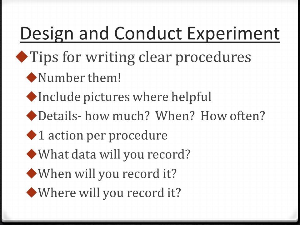 Design and Conduct Experiment  Tips for writing clear procedures  Number them.