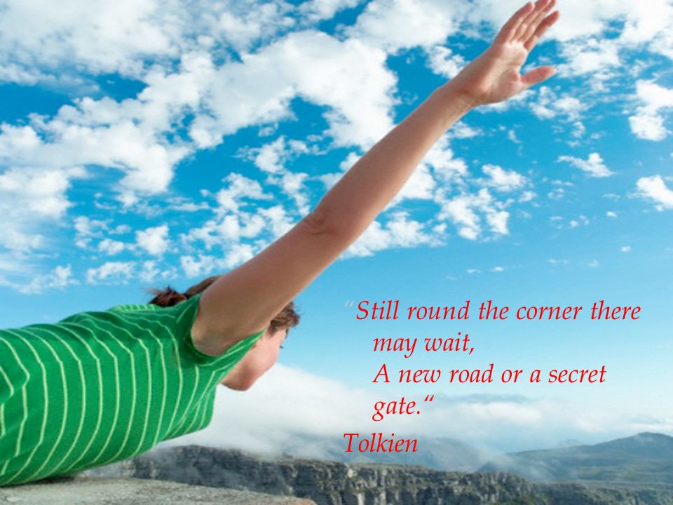 Still round the corner there may wait, A new road or a secret gate. Tolkien