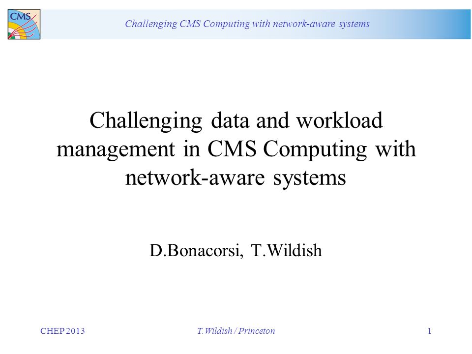 Challenging CMS Computing with network-aware systems CHEP 2013T.Wildish / Princeton1 Challenging data and workload management in CMS Computing with network-aware systems D.Bonacorsi, T.Wildish