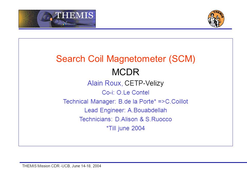 THEMIS Mission CDR -UCB, June 14-18, 2004 Search Coil Magnetometer (SCM) MCDR Alain Roux, CETP-Velizy Co-i: O.Le Contel Technical Manager: B.de la Porte* =>C.Coillot Lead Engineer: A.Bouabdellah Technicians: D.Alison & S.Ruocco *Till june 2004
