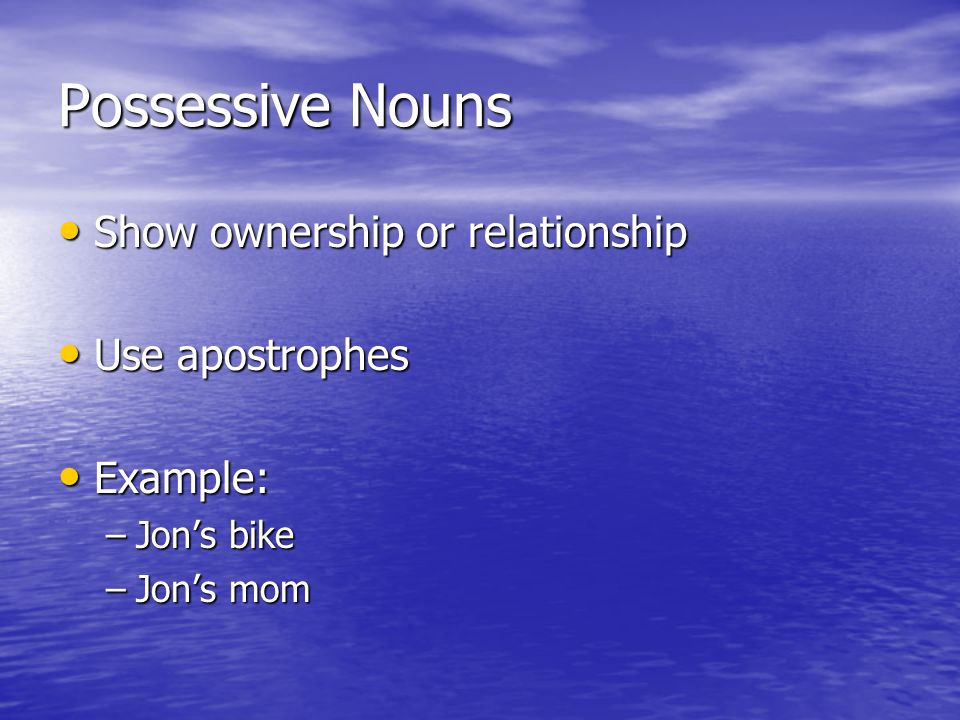 Possessive Nouns Show ownership or relationship Show ownership or relationship Use apostrophes Use apostrophes Example: Example: –Jon’s bike –Jon’s mom