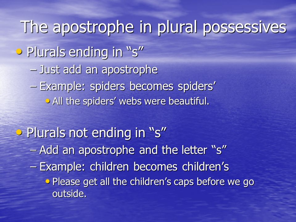 The apostrophe in plural possessives Plurals ending in s Plurals ending in s –Just add an apostrophe –Example: spiders becomes spiders’ All the spiders’ webs were beautiful.