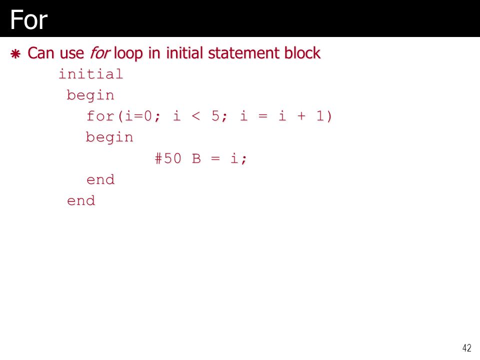 42For  Can use for loop in initial statement block initial begin begin for(i=0; i < 5; i = i + 1) for(i=0; i < 5; i = i + 1) begin begin #50 B = i; end end