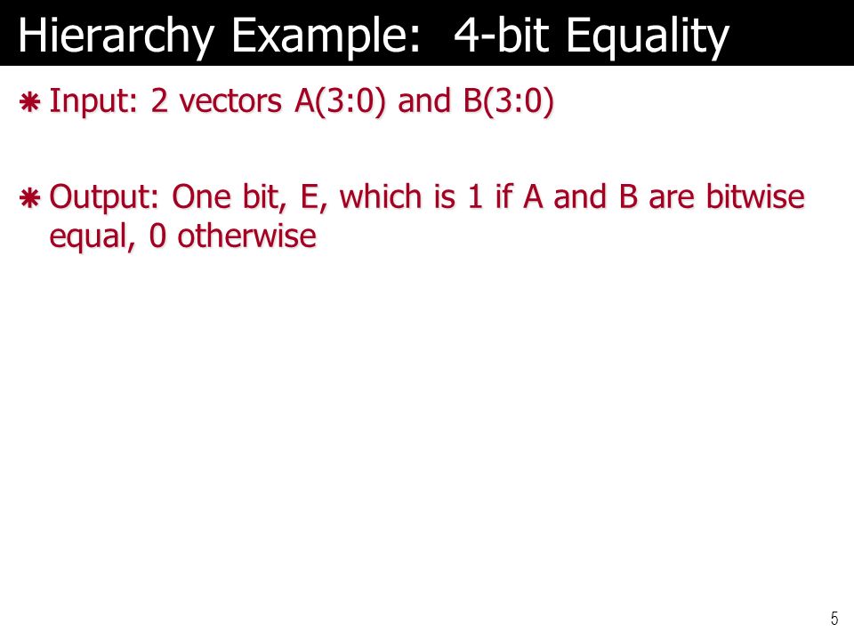 5 Hierarchy Example: 4-bit Equality  Input: 2 vectors A(3:0) and B(3:0)  Output: One bit, E, which is 1 if A and B are bitwise equal, 0 otherwise