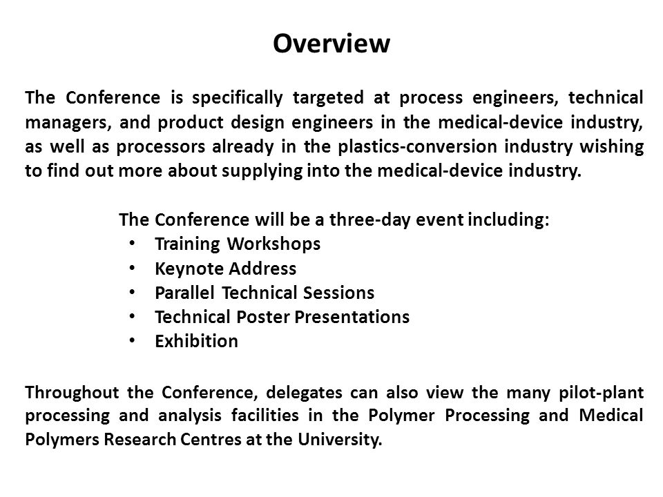 Overview The Conference is specifically targeted at process engineers, technical managers, and product design engineers in the medical-device industry, as well as processors already in the plastics-conversion industry wishing to find out more about supplying into the medical-device industry.