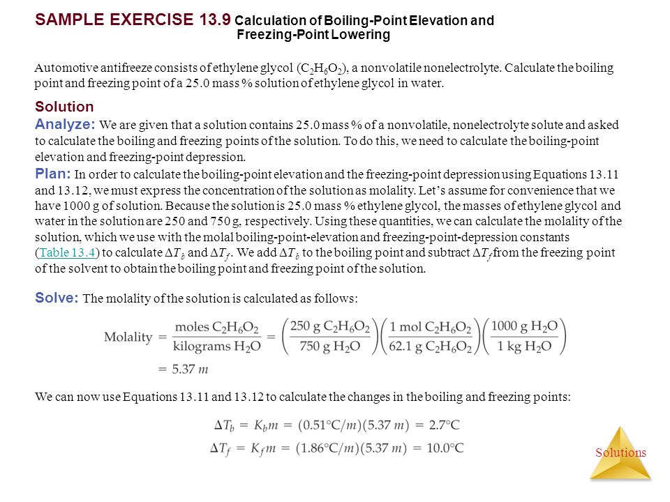 Solutions SAMPLE EXERCISE 13.9 Calculation of Boiling-Point Elevation and Freezing-Point Lowering Automotive antifreeze consists of ethylene glycol (C 2 H 6 O 2 ), a nonvolatile nonelectrolyte.