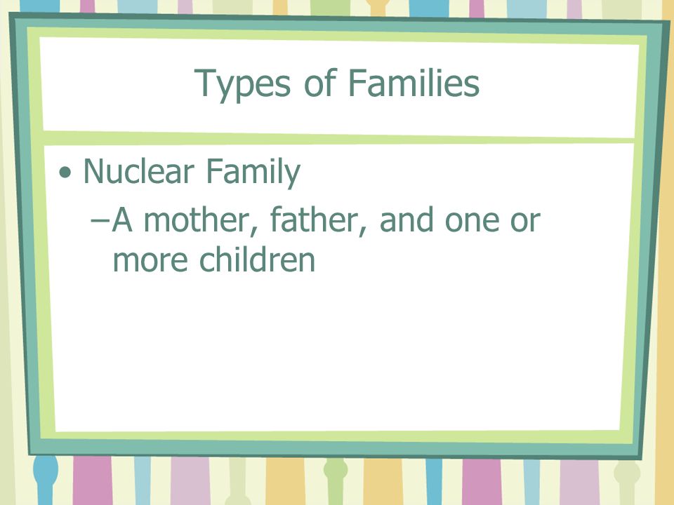 Types of Families Nuclear Family –A mother, father, and one or more children