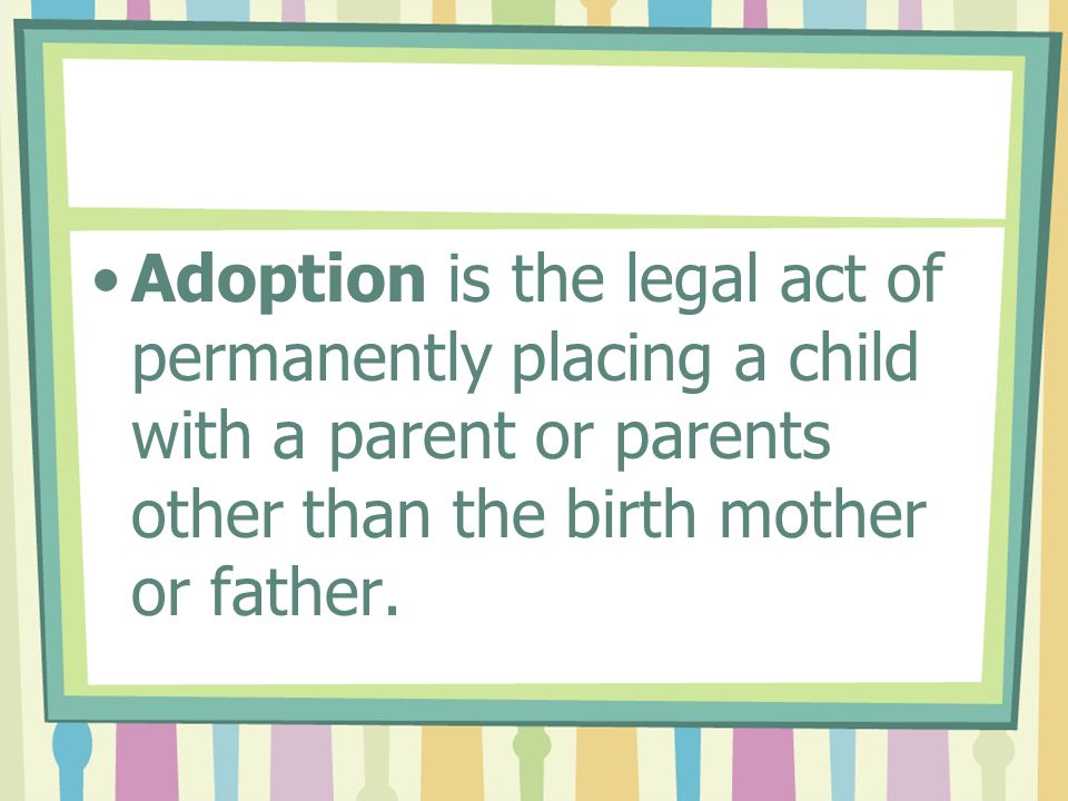 Adoption is the legal act of permanently placing a child with a parent or parents other than the birth mother or father.