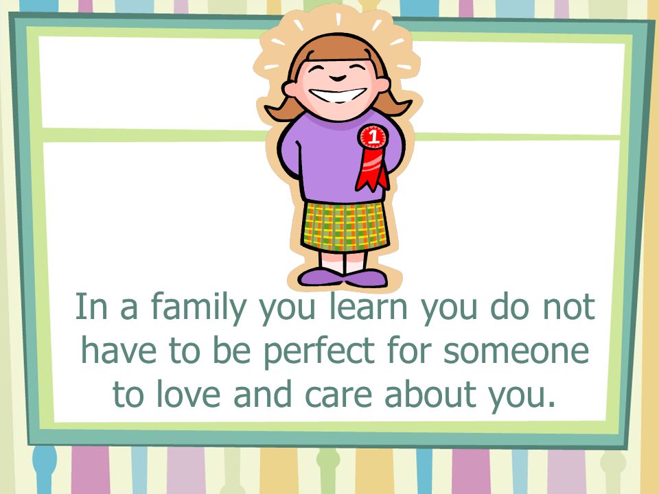 In a family you learn you do not have to be perfect for someone to love and care about you.