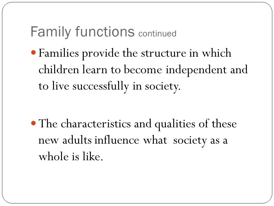 Family functions continued Families provide the structure in which children learn to become independent and to live successfully in society.