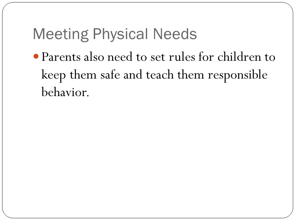 Meeting Physical Needs Parents also need to set rules for children to keep them safe and teach them responsible behavior.