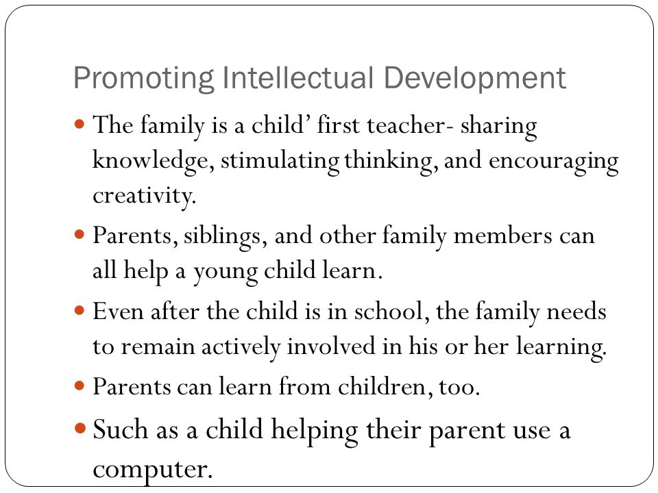 Promoting Intellectual Development The family is a child’ first teacher- sharing knowledge, stimulating thinking, and encouraging creativity.