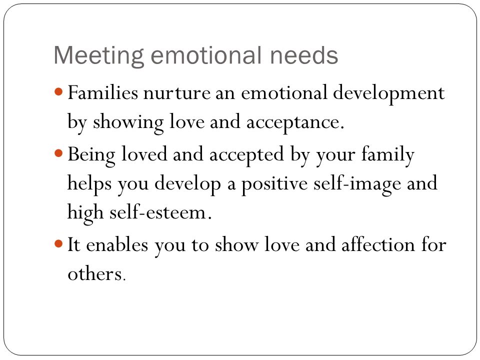 Meeting emotional needs Families nurture an emotional development by showing love and acceptance.
