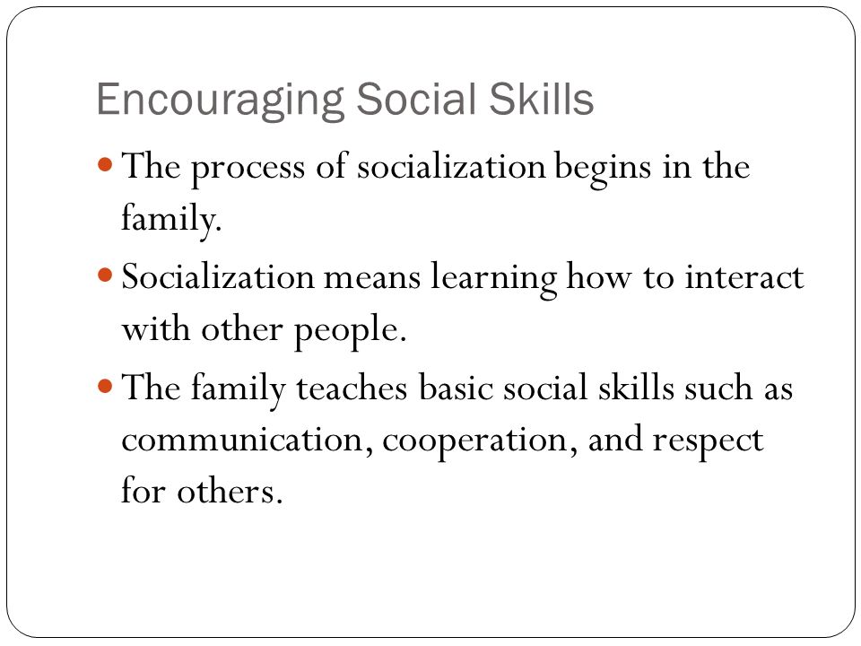 Encouraging Social Skills The process of socialization begins in the family.